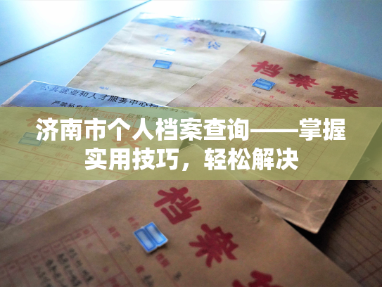 济南市个人档案查询——掌握实用技巧，轻松解决