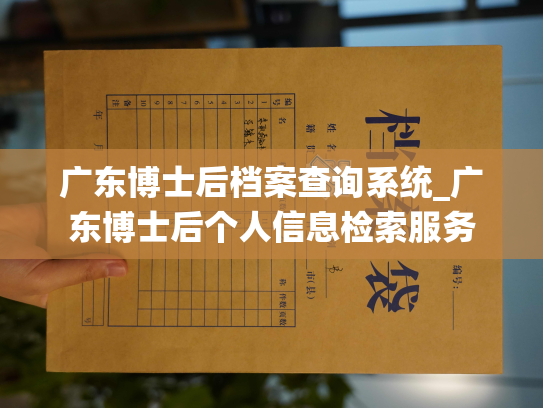 广东博士后档案查询系统_广东博士后个人信息检索服务