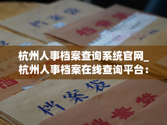 杭州人事档案查询系统官网_杭州人事档案在线查询平台：掌握您的过去，珍惜未来。