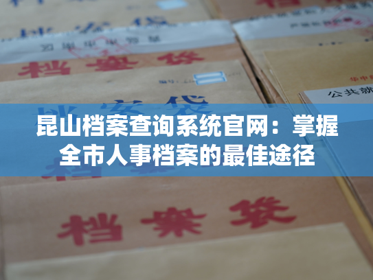 昆山档案查询系统官网：掌握全市人事档案的最佳途径