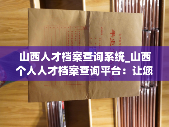 山西人才档案查询系统_山西个人人才档案查询平台：让您轻松掌握个人档案信息