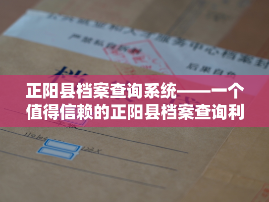 正阳县档案查询系统——一个值得信赖的正阳县档案查询利器