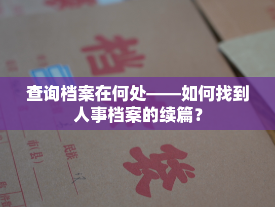 查询档案在何处——如何找到人事档案的续篇？