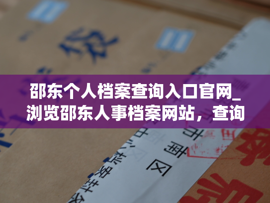 邵东个人档案查询入口官网_浏览邵东人事档案网站，查询员工工作档案