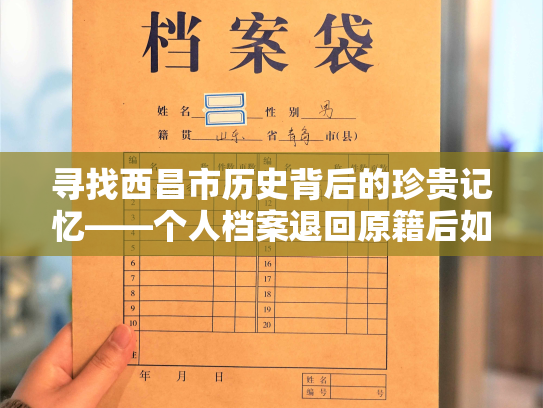 寻找西昌市历史背后的珍贵记忆——个人档案退回原籍后如何查询指南