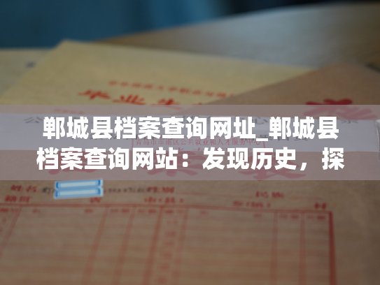 郸城县档案查询网址_郸城县档案查询网站：发现历史，探寻记忆