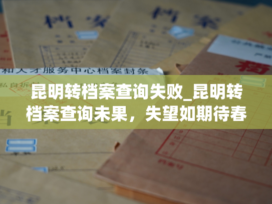 昆明转档案查询失败_昆明转档案查询未果，失望如期待春天的花儿。