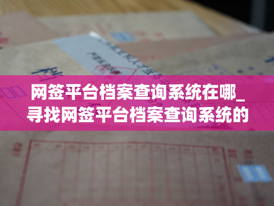 网签平台档案查询系统在哪_寻找网签平台档案查询系统的下落地点。