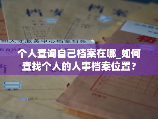 个人查询自己档案在哪_如何查找个人的人事档案位置？