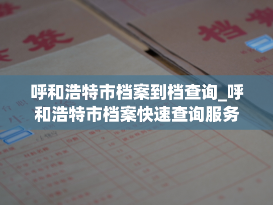 呼和浩特市档案到档查询_呼和浩特市档案快速查询服务