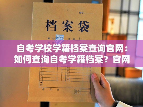 自考学校学籍档案查询官网：如何查询自考学籍档案？官网详解！