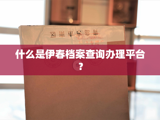 什么是伊春档案查询办理平台？