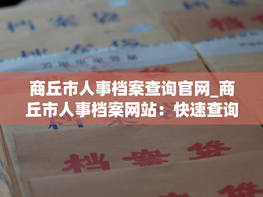 商丘市人事档案查询官网_商丘市人事档案网站：快速查询您的个人档案！