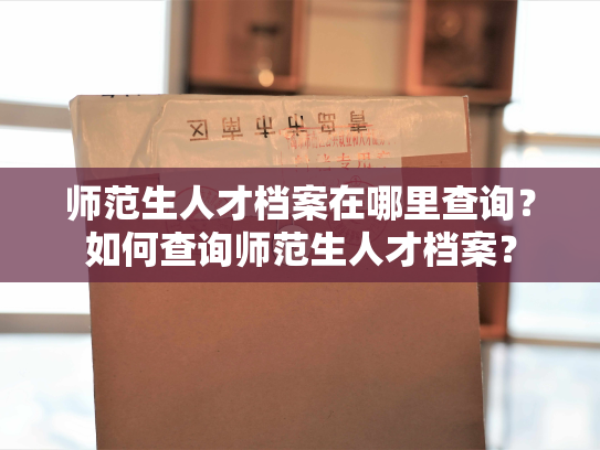 师范生人才档案在哪里查询？如何查询师范生人才档案？