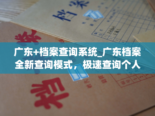 广东+档案查询系统_广东档案全新查询模式，极速查询个人信息！
