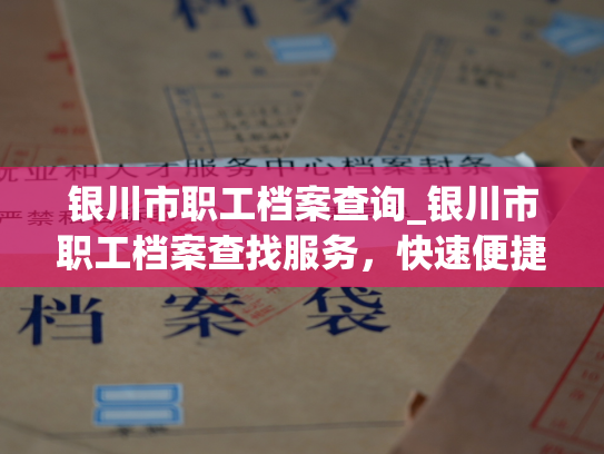 银川市职工档案查询_银川市职工档案查找服务，快速便捷。