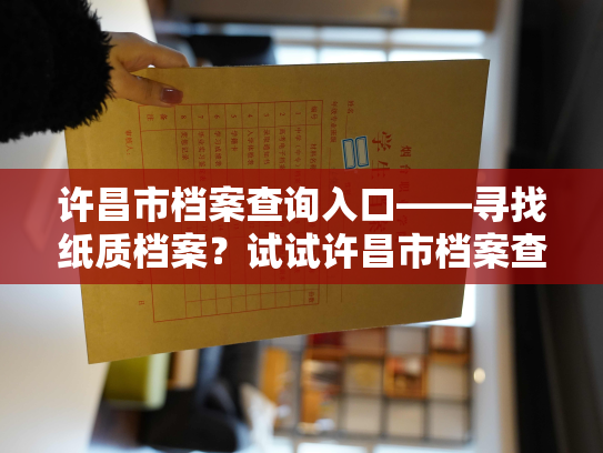 许昌市档案查询入口——寻找纸质档案？试试许昌市档案查询服务！