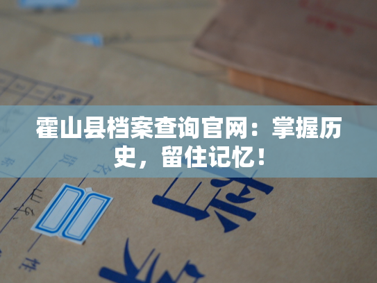 霍山县档案查询官网：掌握历史，留住记忆！