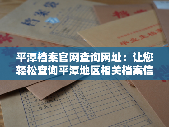 平潭档案官网查询网址：让您轻松查询平潭地区相关档案信息