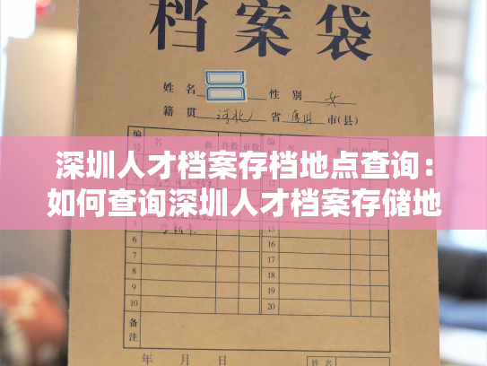 深圳人才档案存档地点查询：如何查询深圳人才档案存储地址？
