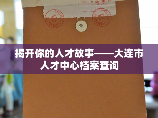 揭开你的人才故事——大连市人才中心档案查询