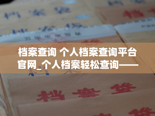 档案查询 个人档案查询平台官网_个人档案轻松查询——让你的信息永不遗失