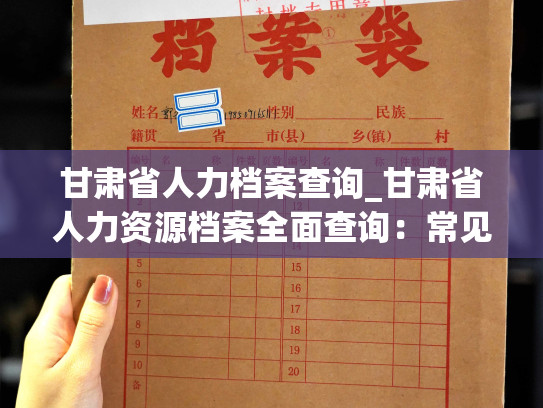 甘肃省人力档案查询_甘肃省人力资源档案全面查询：常见问题及解决方法
