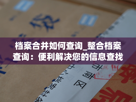 档案合并如何查询_整合档案查询：便利解决您的信息查找问题