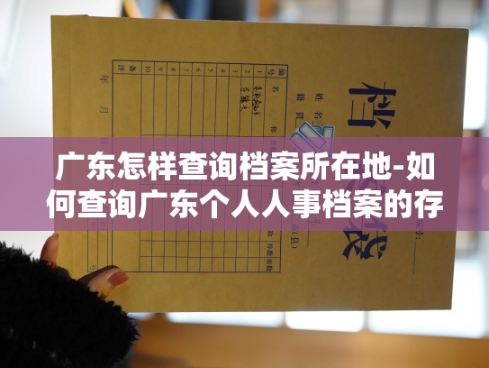 广东怎样查询档案所在地-如何查询广东个人人事档案的存储地点？
