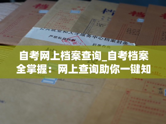 自考网上档案查询_自考档案全掌握：网上查询助你一键知晓。