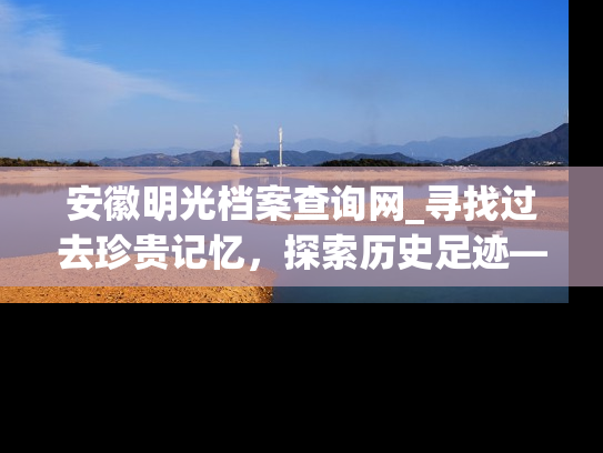 安徽明光档案查询网_寻找过去珍贵记忆，探索历史足迹——明光市人事档案查询服务