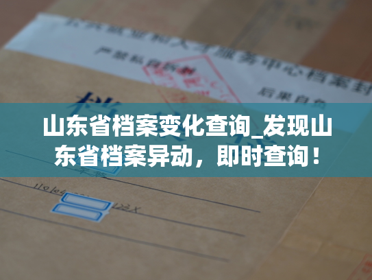 山东省档案变化查询_发现山东省档案异动，即时查询！