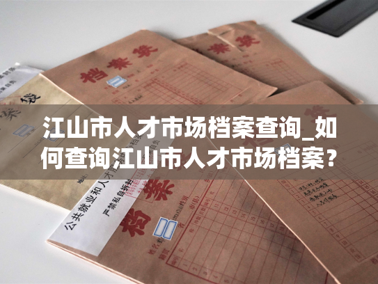 江山市人才市场档案查询_如何查询江山市人才市场档案？