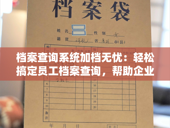 档案查询系统加档无忧：轻松搞定员工档案查询，帮助企业建立高效可靠的人事档案系统