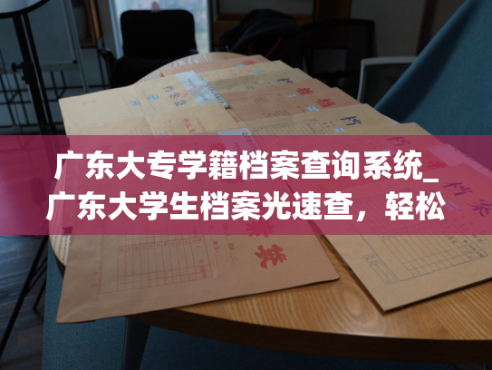广东大专学籍档案查询系统_广东大学生档案光速查，轻松掌握信息查询。