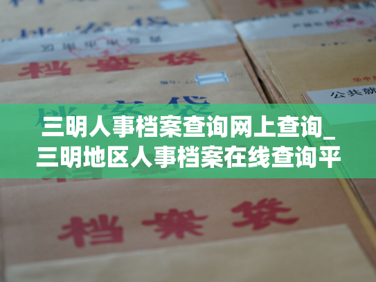 三明人事档案查询网上查询_三明地区人事档案在线查询平台更新啦！