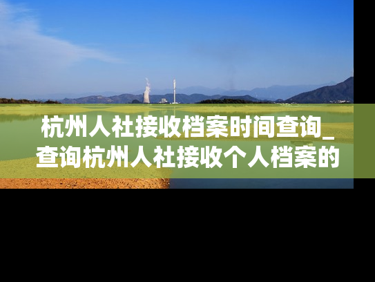 杭州人社接收档案时间查询_查询杭州人社接收个人档案的时间方法介绍
