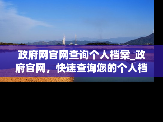 政府网官网查询个人档案_政府官网，快速查询您的个人档案！