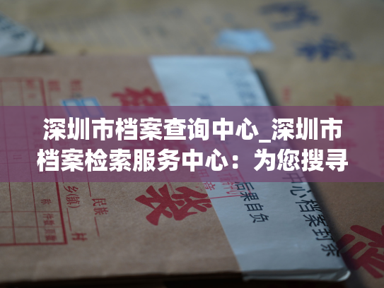 深圳市档案查询中心_深圳市档案检索服务中心：为您搜寻珍贵的历史记忆