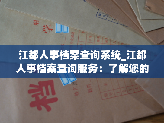 江都人事档案查询系统_江都人事档案查询服务：了解您的工作记录和个人资料