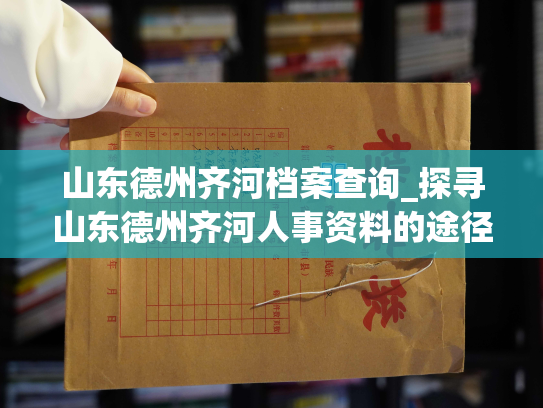 山东德州齐河档案查询_探寻山东德州齐河人事资料的途径