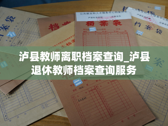 泸县教师离职档案查询_泸县退休教师档案查询服务