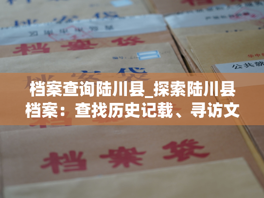 档案查询陆川县_探索陆川县档案：查找历史记载、寻访文化遗存。