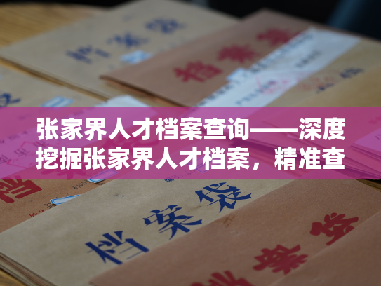 张家界人才档案查询——深度挖掘张家界人才档案，精准查询最优人选