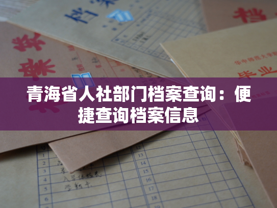 青海省人社部门档案查询：便捷查询档案信息