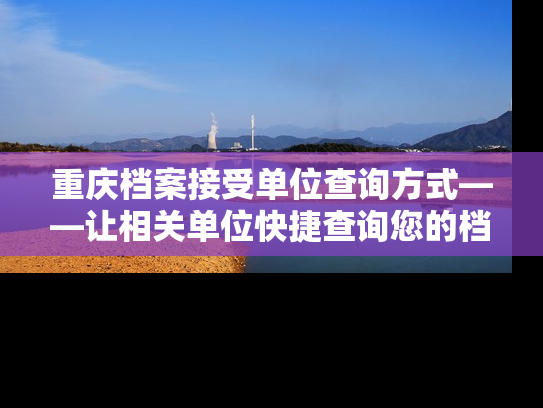 重庆档案接受单位查询方式——让相关单位快捷查询您的档案信息