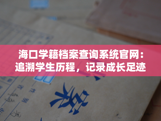 海口学籍档案查询系统官网：追溯学生历程，记录成长足迹！