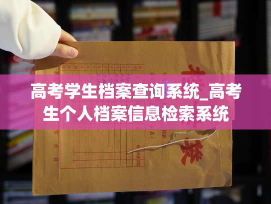 高考学生档案查询系统_高考生个人档案信息检索系统
