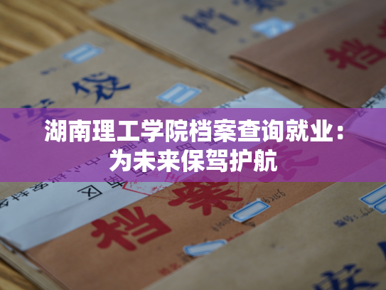 湖南理工学院档案查询就业：为未来保驾护航