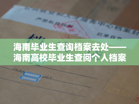 海南毕业生查询档案去处——海南高校毕业生查阅个人档案指引